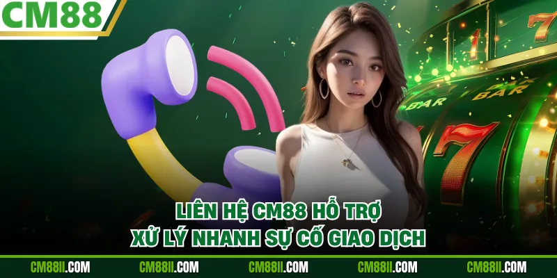 Liên hệ CM88 hỗ trợ xử lý nhanh sự cố giao dịch